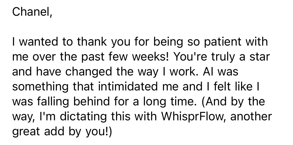 Message: “I wanted to thank you for being so patient with me over the past few weeks! You're truly a star and have changed the way I work. AI was something that intimidated me and I felt like I was falling behind for a long time.”
